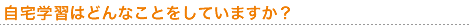 自宅学習はどんなことをしていますか?